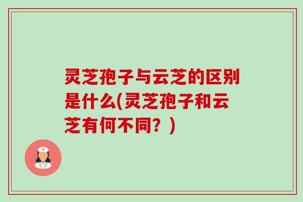 灵芝孢子与云芝的区别是什么(灵芝孢子和云芝有何不同?) 灵芝孢子与云芝的区别是什么(灵芝孢子和云芝有何不同?)