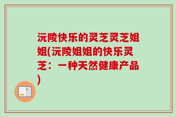 沅陵快乐的灵芝灵芝姐姐(沅陵姐姐的快乐灵芝：一种天然健康产品)