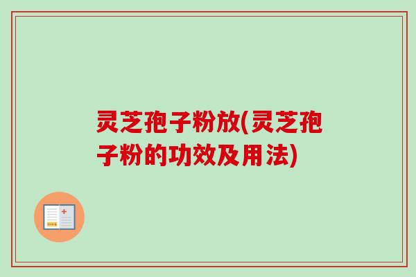 灵芝孢子粉放(灵芝孢子粉的功效及用法) 灵芝孢子粉放(灵芝孢子粉的功效及用法)