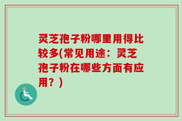 灵芝孢子粉哪里用得比较多(常见用途:灵芝孢子粉在哪些方面有应用?) 灵芝孢子粉哪里用得比较多(常见用途:灵芝孢子粉在哪些方面有应用?)