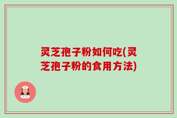 灵芝孢子粉如何吃(灵芝孢子粉的食用方法)