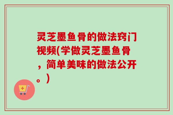 灵芝墨鱼骨的做法窍门视频(学做灵芝墨鱼骨,简单美味的做法公开。) 灵芝墨鱼骨的做法窍门视频(学做灵芝墨鱼骨,简单美味的做法公开。)