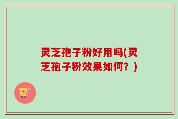 灵芝孢子粉好用吗(灵芝孢子粉效果如何?) 灵芝孢子粉好用吗(灵芝孢子粉效果如何?)