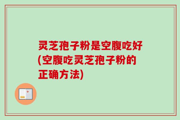 灵芝孢子粉是空腹吃好(空腹吃灵芝孢子粉的正确方法)