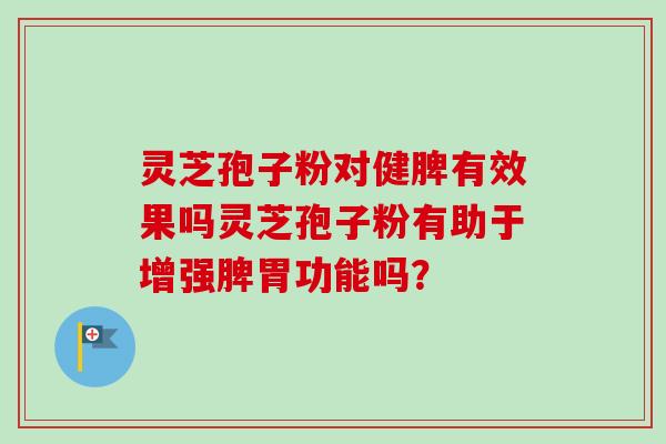 灵芝孢子粉对健脾有效果吗灵芝孢子粉有助于增强脾胃功能吗? 灵芝孢子粉对健脾有效果吗灵芝孢子粉有助于增强脾胃功能吗?