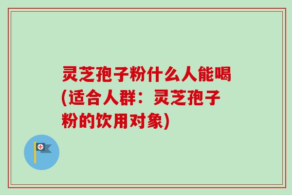 灵芝孢子粉什么人能喝(适合人群:灵芝孢子粉的饮用对象) 灵芝孢子粉什么人能喝(适合人群:灵芝孢子粉的饮用对象)