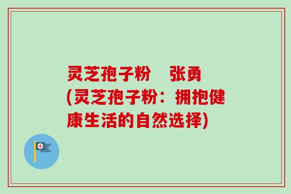 灵芝孢子粉 张勇(灵芝孢子粉:拥抱健康生活的自然选择) 灵芝孢子粉 张勇(灵芝孢子粉:拥抱健康生活的自然选择)