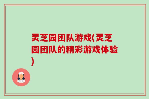 灵芝园团队游戏(灵芝园团队的精彩游戏体验) 灵芝园团队游戏(灵芝园团队的精彩游戏体验)