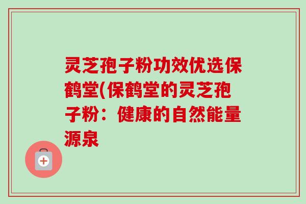 灵芝孢子粉功效优选保鹤堂(保鹤堂的灵芝孢子粉：健康的自然能量源泉