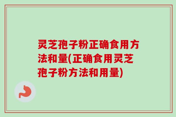 灵芝孢子粉正确食用方法和量(正确食用灵芝孢子粉方法和用量) 灵芝孢子粉正确食用方法和量(正确食用灵芝孢子粉方法和用量)