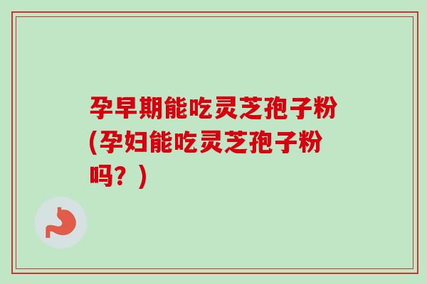 孕早期能吃灵芝孢子粉(孕妇能吃灵芝孢子粉吗?) 孕早期能吃灵芝孢子粉(孕妇能吃灵芝孢子粉吗?)