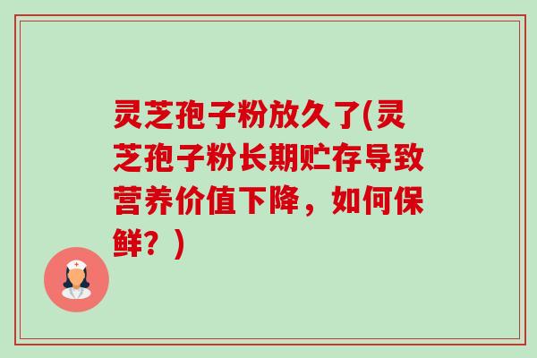 灵芝孢子粉放久了(灵芝孢子粉长期贮存导致营养价值下降，如何保鲜？)