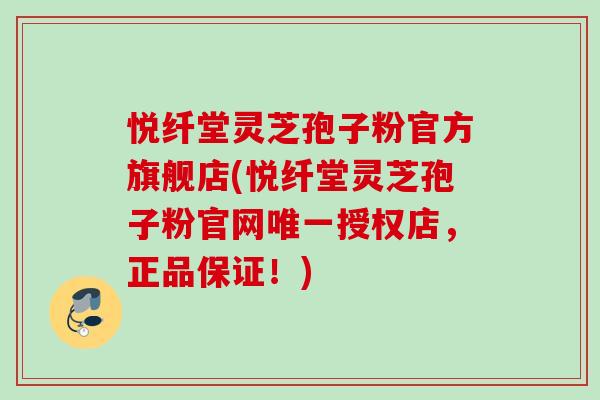 悦纤堂灵芝孢子粉官方旗舰店(悦纤堂灵芝孢子粉官网授权店,正品保证!) 悦纤堂灵芝孢子粉官方旗舰店(悦纤堂灵芝孢子粉官网授权店,正品保证!)