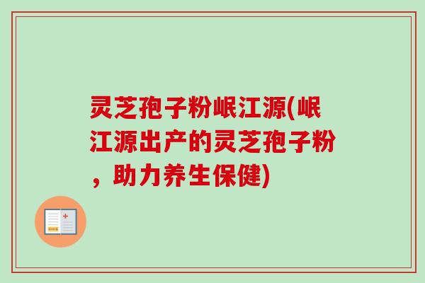 灵芝孢子粉岷江源(岷江源出产的灵芝孢子粉,助力养生保健) 灵芝孢子粉岷江源(岷江源出产的灵芝孢子粉,助力养生保健)