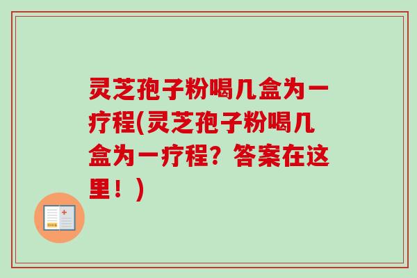 灵芝孢子粉喝几盒为一疗程(灵芝孢子粉喝几盒为一疗程?答案在这里!) 灵芝孢子粉喝几盒为一疗程(灵芝孢子粉喝几盒为一疗程?答案在这里!)