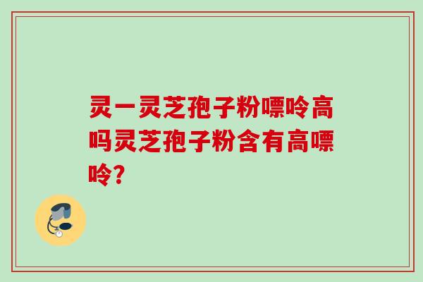 灵一灵芝孢子粉嘌呤高吗灵芝孢子粉含有高嘌呤? 灵一灵芝孢子粉嘌呤高吗灵芝孢子粉含有高嘌呤?