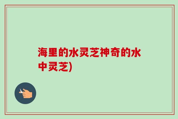 海里的水灵芝神奇的水中灵芝)