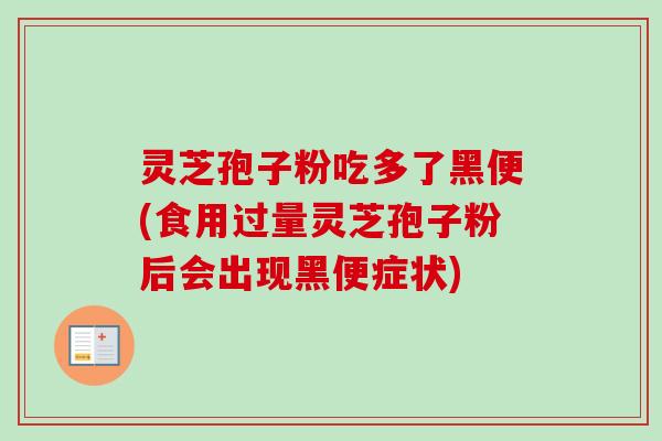 灵芝孢子粉吃多了黑便(食用过量灵芝孢子粉后会出现黑便症状) 灵芝孢子粉吃多了黑便(食用过量灵芝孢子粉后会出现黑便症状)