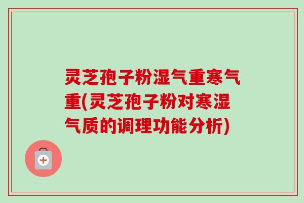 灵芝孢子粉湿气重寒气重(灵芝孢子粉对寒湿气质的调理功能分析) 灵芝孢子粉湿气重寒气重(灵芝孢子粉对寒湿气质的调理功能分析)