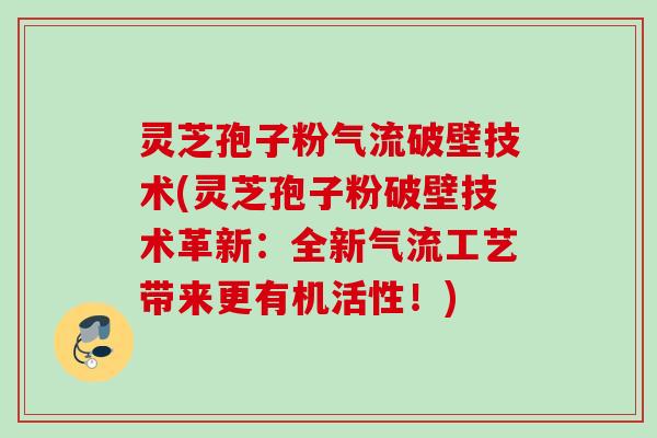 灵芝孢子粉气流破壁技术(灵芝孢子粉破壁技术革新:全新气流工艺带来更有机活性!) 灵芝孢子粉气流破壁技术(灵芝孢子粉破壁技术革新:全新气流工艺带来更有机活性!)