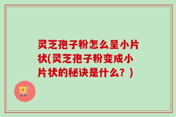 灵芝孢子粉怎么呈小片状(灵芝孢子粉变成小片状的秘诀是什么?) 灵芝孢子粉怎么呈小片状(灵芝孢子粉变成小片状的秘诀是什么?)