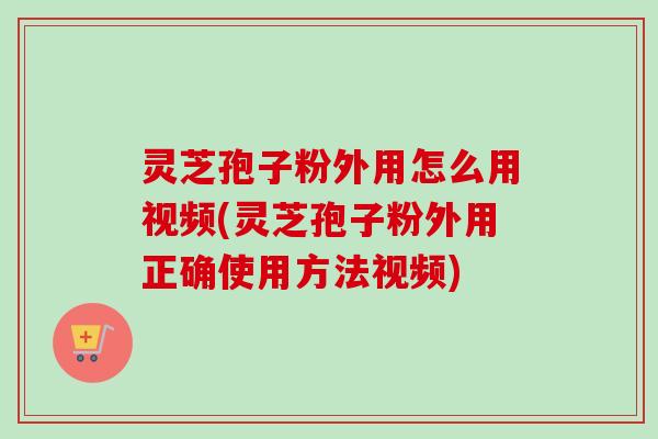 灵芝孢子粉外用怎么用视频(灵芝孢子粉外用正确使用方法视频) 灵芝孢子粉外用怎么用视频(灵芝孢子粉外用正确使用方法视频)
