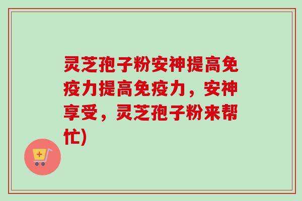 灵芝孢子粉安神提高免疫力提高免疫力，安神享受，灵芝孢子粉来帮忙)