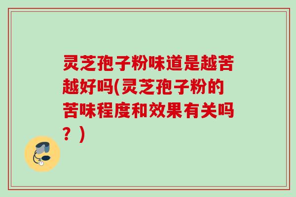 灵芝孢子粉味道是越苦越好吗(灵芝孢子粉的苦味程度和效果有关吗?) 灵芝孢子粉味道是越苦越好吗(灵芝孢子粉的苦味程度和效果有关吗?)