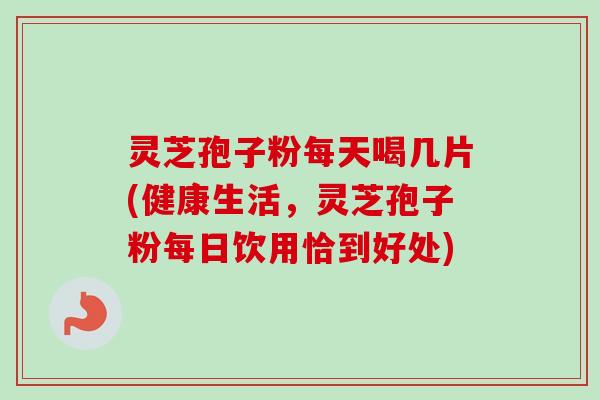 灵芝孢子粉每天喝几片(健康生活,灵芝孢子粉每日饮用恰到好处) 灵芝孢子粉每天喝几片(健康生活,灵芝孢子粉每日饮用恰到好处)