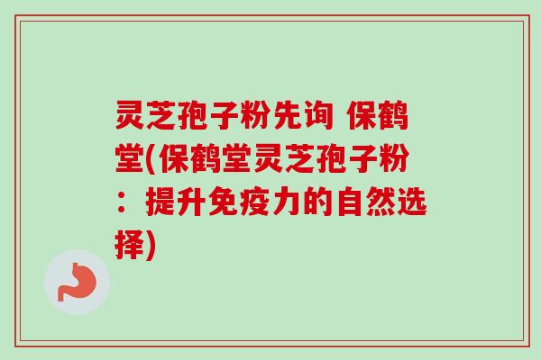灵芝孢子粉先询 保鹤堂(保鹤堂灵芝孢子粉:提升免疫力的自然选择) 灵芝孢子粉先询 保鹤堂(保鹤堂灵芝孢子粉:提升免疫力的自然选择)