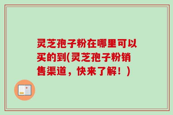 灵芝孢子粉在哪里可以买的到(灵芝孢子粉销售渠道,快来了解!) 灵芝孢子粉在哪里可以买的到(灵芝孢子粉销售渠道,快来了解!)