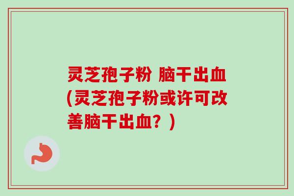 灵芝孢子粉 脑干出(灵芝孢子粉或许可改善脑干出？)
