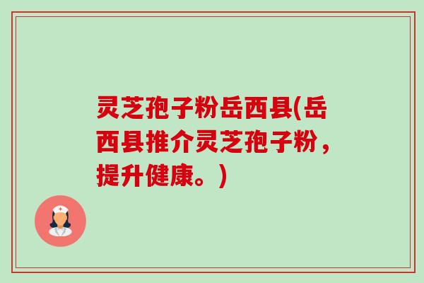 灵芝孢子粉岳西县(岳西县推介灵芝孢子粉,提升健康。) 灵芝孢子粉岳西县(岳西县推介灵芝孢子粉,提升健康。)
