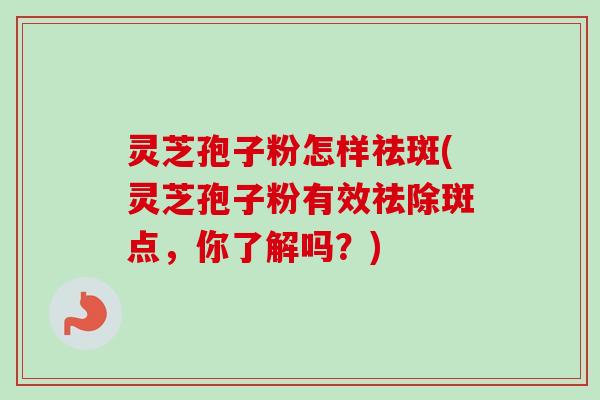 灵芝孢子粉怎样祛斑(灵芝孢子粉有效祛除斑点,你了解吗?) 灵芝孢子粉怎样祛斑(灵芝孢子粉有效祛除斑点,你了解吗?)
