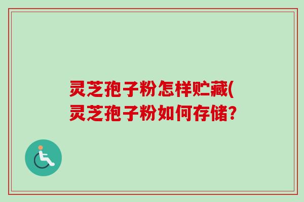 灵芝孢子粉怎样贮藏(灵芝孢子粉如何存储? 灵芝孢子粉怎样贮藏(灵芝孢子粉如何存储?