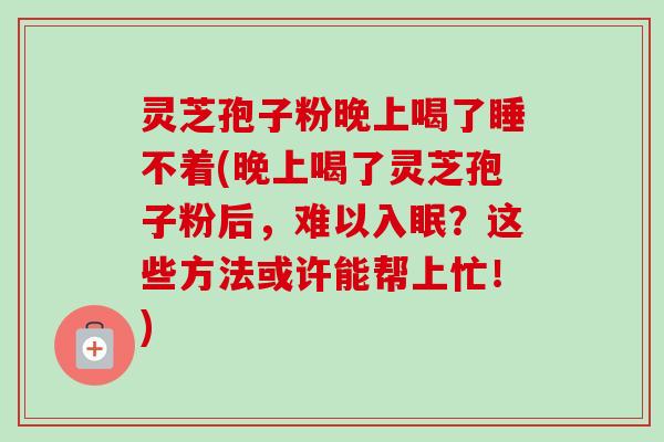 灵芝孢子粉晚上喝了睡不着(晚上喝了灵芝孢子粉后,难以入眠?这些方法或许能帮上忙!) 灵芝孢子粉晚上喝了睡不着(晚上喝了灵芝孢子粉后,难以入眠?这些方法或许能帮上忙!)