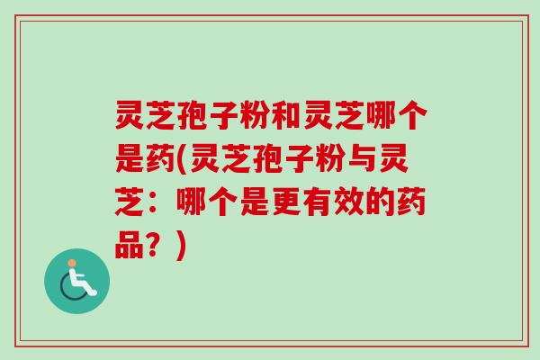 灵芝孢子粉和灵芝哪个是药(灵芝孢子粉与灵芝:哪个是更有效的药品?) 灵芝孢子粉和灵芝哪个是药(灵芝孢子粉与灵芝:哪个是更有效的药品?)