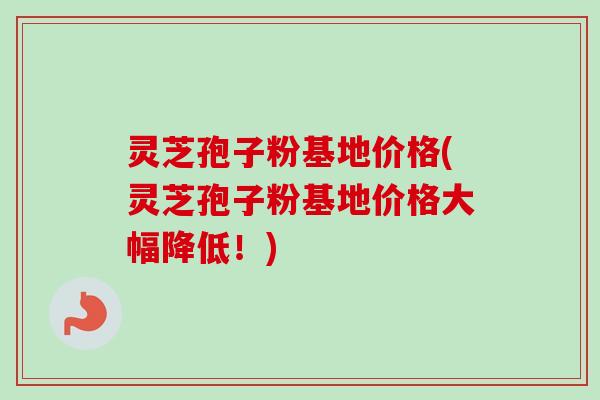 灵芝孢子粉基地价格(灵芝孢子粉基地价格大幅降低!) 灵芝孢子粉基地价格(灵芝孢子粉基地价格大幅降低!)