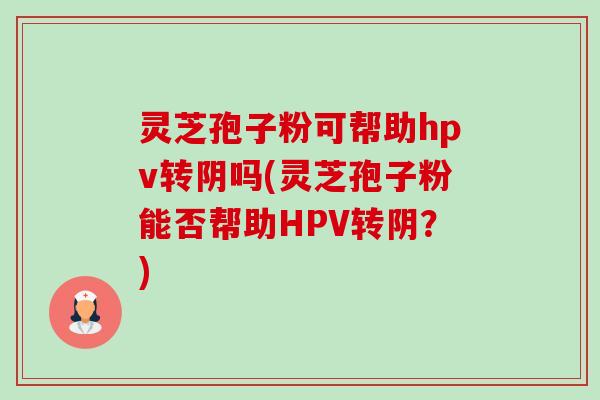 灵芝孢子粉可帮助hpv转阴吗(灵芝孢子粉能否帮助HPV转阴?) 灵芝孢子粉可帮助hpv转阴吗(灵芝孢子粉能否帮助HPV转阴?)