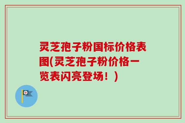 灵芝孢子粉国标价格表图(灵芝孢子粉价格一览表闪亮登场!) 灵芝孢子粉国标价格表图(灵芝孢子粉价格一览表闪亮登场!)