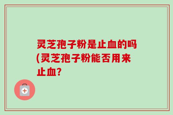灵芝孢子粉是止的吗(灵芝孢子粉能否用来止？