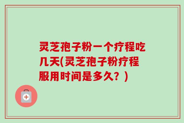 灵芝孢子粉一个疗程吃几天(灵芝孢子粉疗程服用时间是多久?) 灵芝孢子粉一个疗程吃几天(灵芝孢子粉疗程服用时间是多久?)