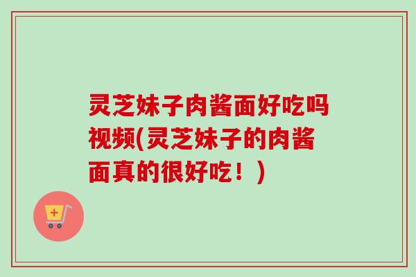 灵芝妹子肉酱面好吃吗视频(灵芝妹子的肉酱面真的很好吃!) 灵芝妹子肉酱面好吃吗视频(灵芝妹子的肉酱面真的很好吃!)