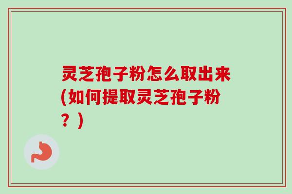 灵芝孢子粉怎么取出来(如何提取灵芝孢子粉?) 灵芝孢子粉怎么取出来(如何提取灵芝孢子粉?)