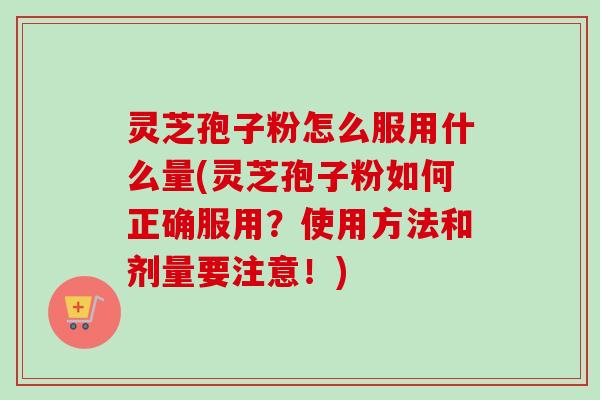 灵芝孢子粉怎么服用什么量(灵芝孢子粉如何正确服用？使用方法和剂量要注意！)