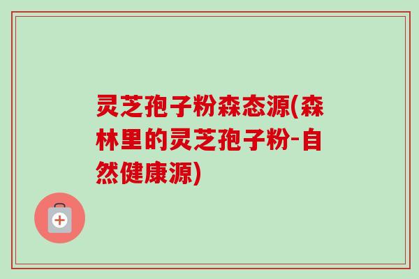 灵芝孢子粉森态源(森林里的灵芝孢子粉-自然健康源) 灵芝孢子粉森态源(森林里的灵芝孢子粉-自然健康源)