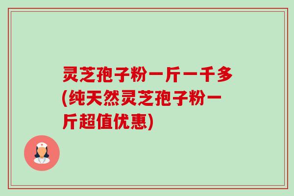 灵芝孢子粉一斤一千多(纯天然灵芝孢子粉一斤超值优惠) 灵芝孢子粉一斤一千多(纯天然灵芝孢子粉一斤超值优惠)