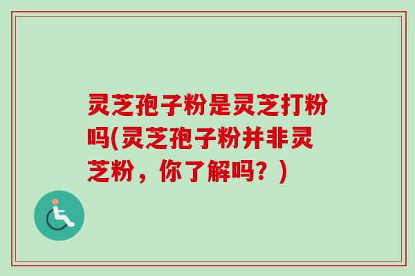 灵芝孢子粉是灵芝打粉吗(灵芝孢子粉并非灵芝粉,你了解吗?) 灵芝孢子粉是灵芝打粉吗(灵芝孢子粉并非灵芝粉,你了解吗?)