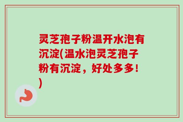 灵芝孢子粉温开水泡有沉淀(温水泡灵芝孢子粉有沉淀，好处多多！)