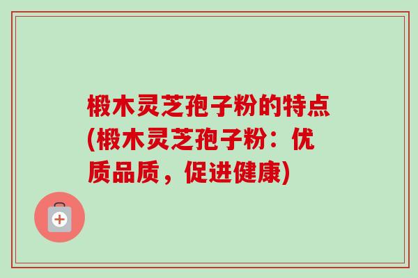 椴木灵芝孢子粉的特点(椴木灵芝孢子粉:优质品质,促进健康) 椴木灵芝孢子粉的特点(椴木灵芝孢子粉:优质品质,促进健康)